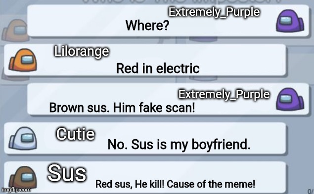 When you play among us with dumb people | Extremely_Purple; Where? Lilorange; Red in electric; Extremely_Purple; Brown sus. Him fake scan! Cutie; No. Sus is my boyfriend. Sus; Red sus, He kill! Cause of the meme! | image tagged in among us meetings,among us,among us chat,red,crewmate,suspicious | made w/ Imgflip meme maker