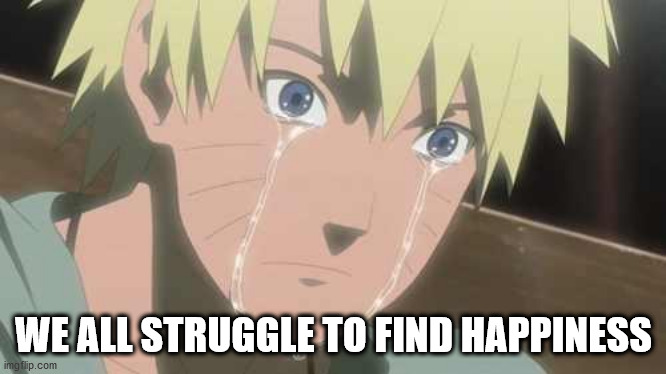 Naruto Struggle | WE ALL STRUGGLE TO FIND HAPPINESS | image tagged in naruto struggle | made w/ Imgflip meme maker