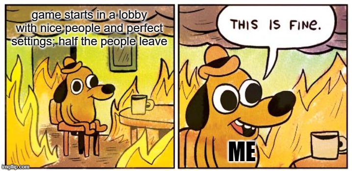 i hate this | game starts in a lobby with nice people and perfect settings; half the people leave; ME | image tagged in memes,this is fine | made w/ Imgflip meme maker