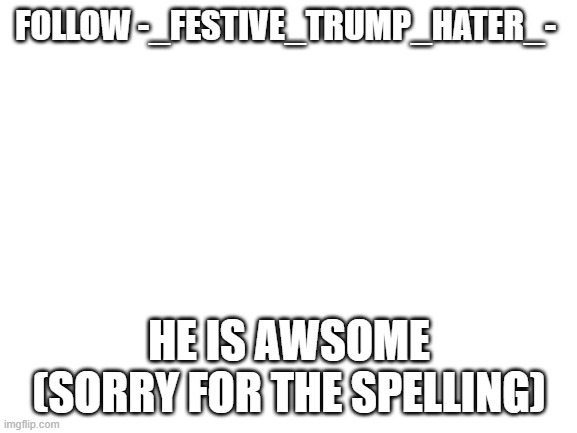 i have terrible grammer | FOLLOW -_FESTIVE_TRUMP_HATER_-; HE IS AWSOME
(SORRY FOR THE SPELLING) | image tagged in blank white template | made w/ Imgflip meme maker