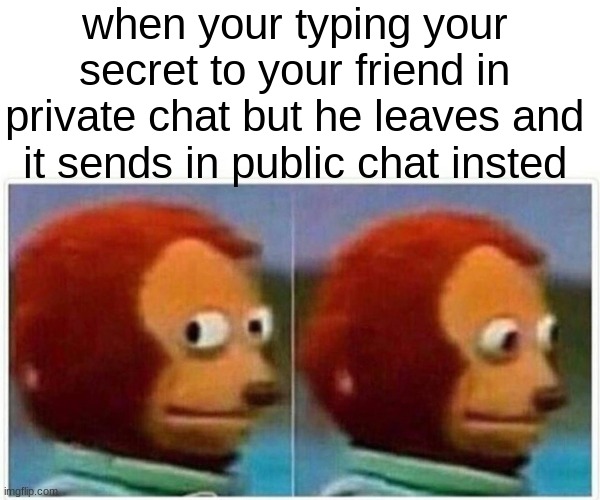 Monkey Puppet | when your typing your secret to your friend in private chat but he leaves and it sends in public chat insted | image tagged in memes,monkey puppet | made w/ Imgflip meme maker