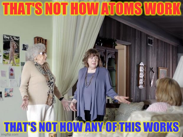 That's Not How Any Of This Works | THAT'S NOT HOW ATOMS WORK THAT'S NOT HOW ANY OF THIS WORKS | image tagged in that's not how any of this works | made w/ Imgflip meme maker