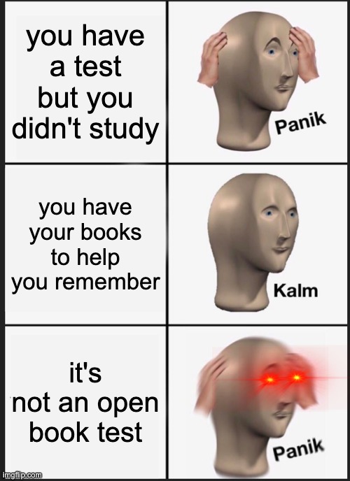 Panik Kalm Panik | you have a test but you didn't study; you have your books to help you remember; it's not an open book test | image tagged in memes,panik kalm panik | made w/ Imgflip meme maker