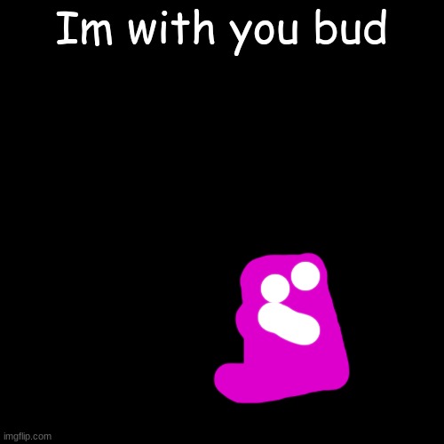 Blank Transparent Square Meme | Im with you bud | image tagged in memes,blank transparent square | made w/ Imgflip meme maker