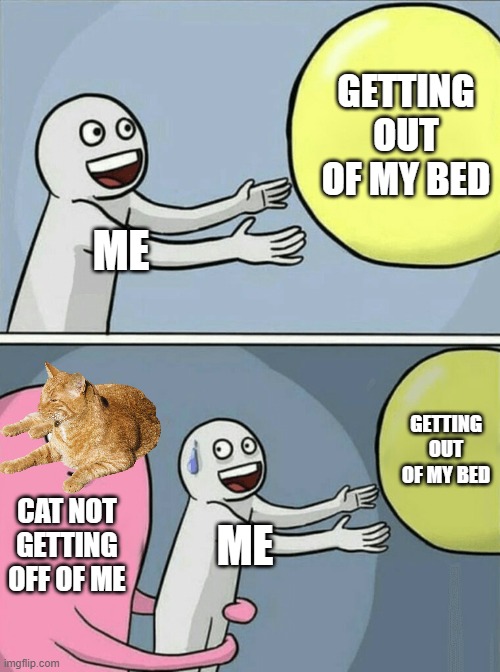 c a t | GETTING OUT OF MY BED; ME; GETTING OUT OF MY BED; CAT NOT GETTING OFF OF ME; ME | image tagged in memes,running away balloon | made w/ Imgflip meme maker