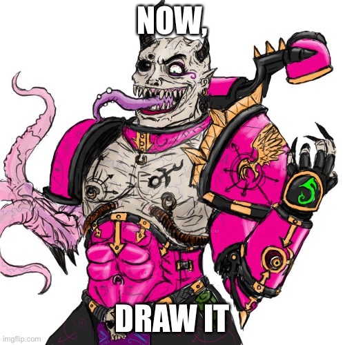 THIS PLEASES SLAANESH | NOW, DRAW IT | image tagged in this pleases slaanesh | made w/ Imgflip meme maker
