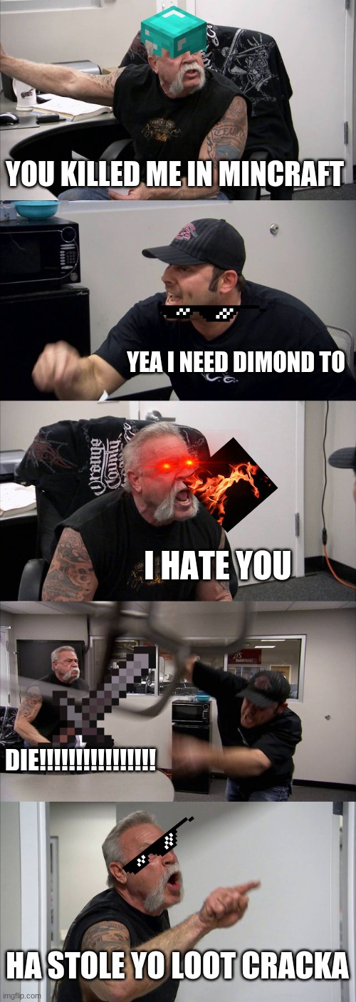 me when i kill my brother kills me in minecraft | YOU KILLED ME IN MINCRAFT; YEA I NEED DIMOND TO; I HATE YOU; DIE!!!!!!!!!!!!!!!! HA STOLE YO LOOT CRACKA | image tagged in memes,american chopper argument | made w/ Imgflip meme maker