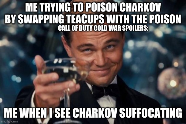 Leonardo Dicaprio Cheers Meme | ME TRYING TO POISON CHARKOV BY SWAPPING TEACUPS WITH THE POISON; CALL OF DUTY COLD WAR SPOILERS:; ME WHEN I SEE CHARKOV SUFFOCATING | image tagged in memes,leonardo dicaprio cheers | made w/ Imgflip meme maker