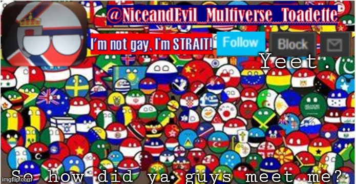 NiceandEvil Countryballs A_n_n_o_u_c_e_m_e_n_t | Yeet. So how did ya guys meet me? | image tagged in niceandevil countryballs a_n_n_o_u_c_e_m_e_n_t | made w/ Imgflip meme maker