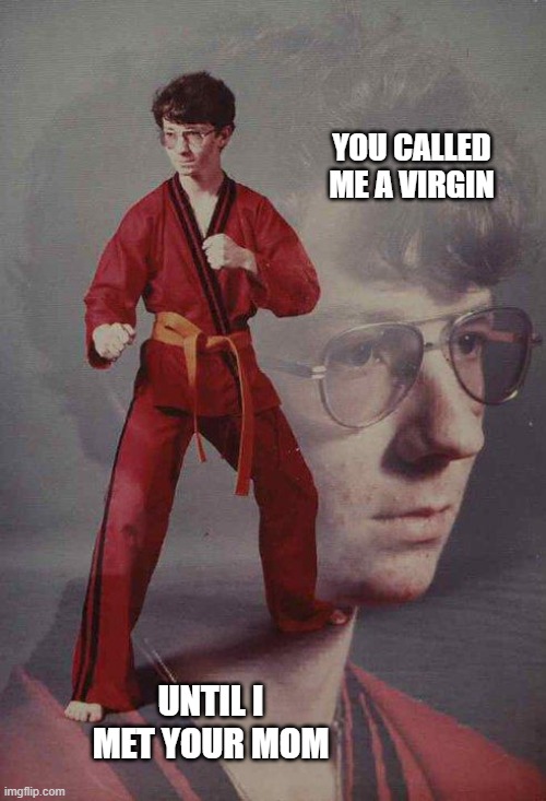 Karate Kyle | YOU CALLED ME A VIRGIN; UNTIL I MET YOUR MOM | image tagged in memes,karate kyle,your mom | made w/ Imgflip meme maker