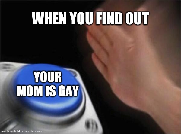 *avengers theme earrape plays* | WHEN YOU FIND OUT; YOUR MOM IS GAY | image tagged in memes,blank nut button | made w/ Imgflip meme maker