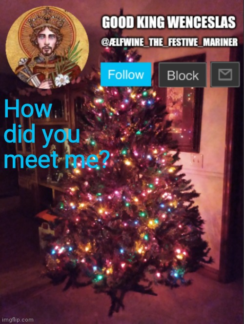 Good_King_Wenceslas announcement | How did you meet me? | image tagged in good_king_wenceslas announcement | made w/ Imgflip meme maker