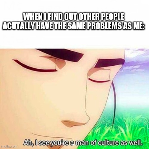 Ah,I see you are a man of culture as well | WHEN I FIND OUT OTHER PEOPLE ACUTALLY HAVE THE SAME PROBLEMS AS ME: | image tagged in ah i see you are a man of culture as well | made w/ Imgflip meme maker
