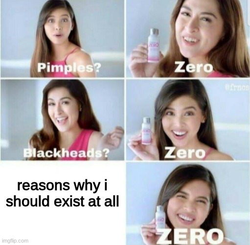 help | reasons why i should exist at all | image tagged in pimples zero | made w/ Imgflip meme maker