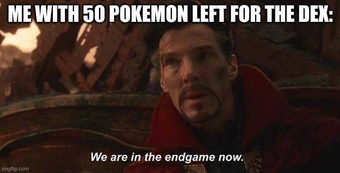 We are in the endgame now | ME WITH 50 POKEMON LEFT FOR THE DEX: | image tagged in we are in the endgame now | made w/ Imgflip meme maker
