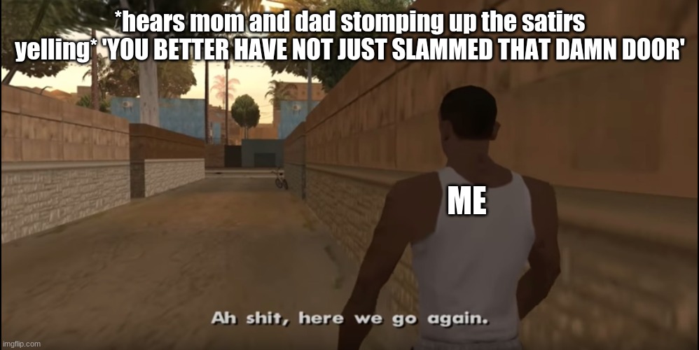 Aw shit, here we go again... | *hears mom and dad stomping up the satirs yelling* 'YOU BETTER HAVE NOT JUST SLAMMED THAT DAMN DOOR'; ME | image tagged in aw shit here we go again | made w/ Imgflip meme maker