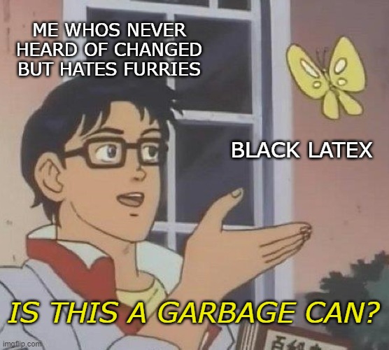 it is true though | ME WHOS NEVER HEARD OF CHANGED BUT HATES FURRIES; BLACK LATEX; IS THIS A GARBAGE CAN? | image tagged in memes,is this a pigeon | made w/ Imgflip meme maker