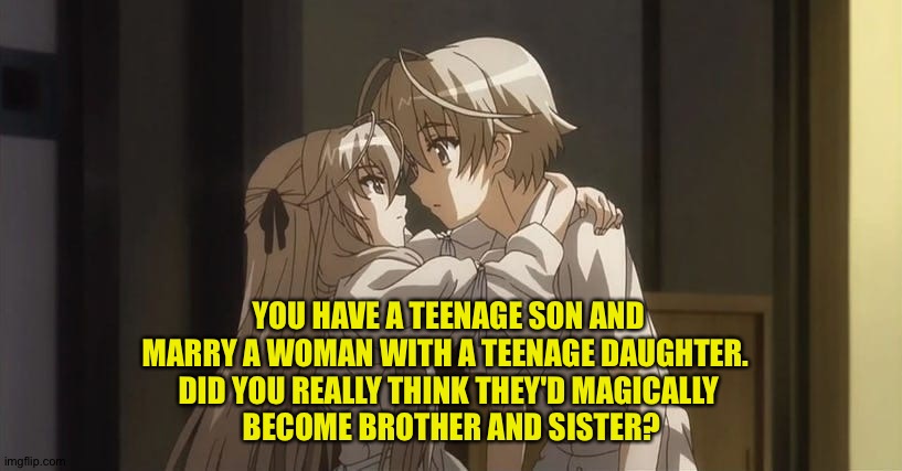 Not likely | YOU HAVE A TEENAGE SON AND 
MARRY A WOMAN WITH A TEENAGE DAUGHTER.  
DID YOU REALLY THINK THEY'D MAGICALLY 
BECOME BROTHER AND SISTER? | image tagged in anime incest | made w/ Imgflip meme maker