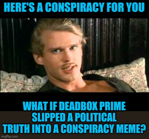 To the pain | HERE'S A CONSPIRACY FOR YOU WHAT IF DEADBOX PRIME SLIPPED A POLITICAL TRUTH INTO A CONSPIRACY MEME? | image tagged in to the pain | made w/ Imgflip meme maker