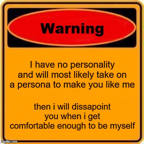 Warning Sign Meme | I have no personality and will most likely take on a persona to make you like me; then i will dissapoint you when i get comfortable enough to be myself | image tagged in memes,warning sign | made w/ Imgflip meme maker
