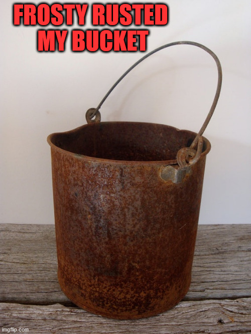 Rust bucket | FROSTY RUSTED 
MY BUCKET | image tagged in rust bucket | made w/ Imgflip meme maker