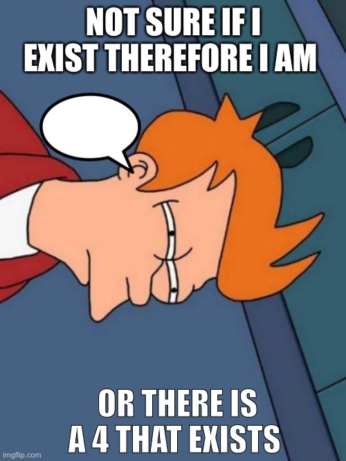 Existence is hard | NOT SURE IF I EXIST THEREFORE I AM; OR THERE IS A 4 THAT EXISTS | image tagged in not sure if - futurama fry | made w/ Imgflip meme maker