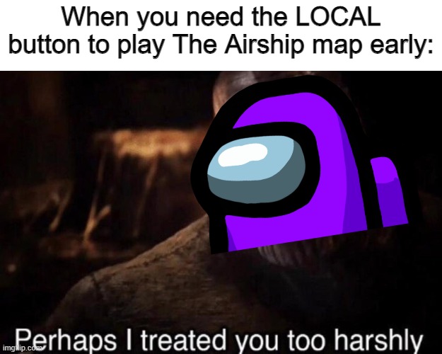 Some among us meme | When you need the LOCAL button to play The Airship map early: | image tagged in perhaps i treated you too harshly | made w/ Imgflip meme maker