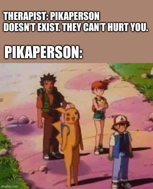 Pikaperson Is Alive | THERAPIST: PIKAPERSON DOESN’T EXIST. THEY CAN’T HURT YOU. PIKAPERSON: | image tagged in pikachu,therapist | made w/ Imgflip meme maker