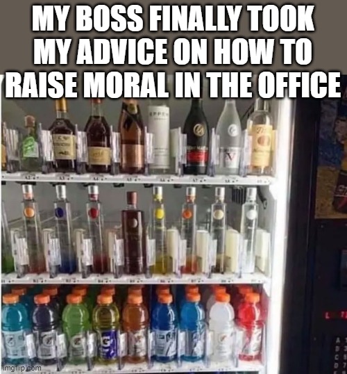 My Boss DOES listen to me | MY BOSS FINALLY TOOK MY ADVICE ON HOW TO RAISE MORAL IN THE OFFICE | image tagged in work,alcohol,raising moral | made w/ Imgflip meme maker