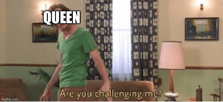 are you challenging me | QUEEN | image tagged in are you challenging me | made w/ Imgflip meme maker