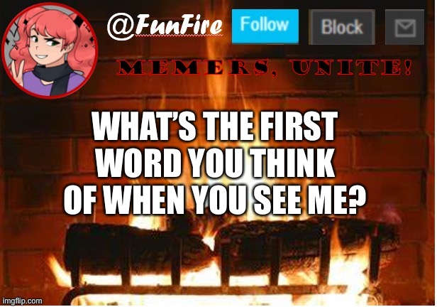 Trend time, memers | WHAT’S THE FIRST WORD YOU THINK OF WHEN YOU SEE ME? | image tagged in funfire,trends | made w/ Imgflip meme maker