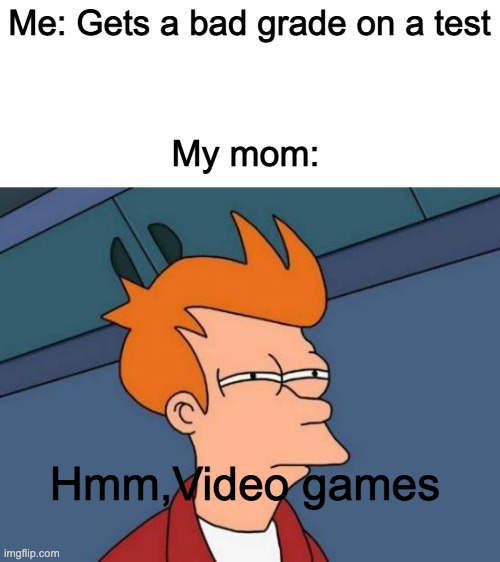 Futurama Fry Meme | Me: Gets a bad grade on a test; My mom:; Hmm,Video games | image tagged in memes,futurama fry | made w/ Imgflip meme maker