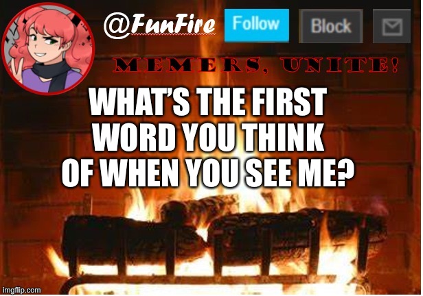 Trend time, memers | WHAT’S THE FIRST WORD YOU THINK OF WHEN YOU SEE ME? | image tagged in funfire,trends,unoriginal | made w/ Imgflip meme maker