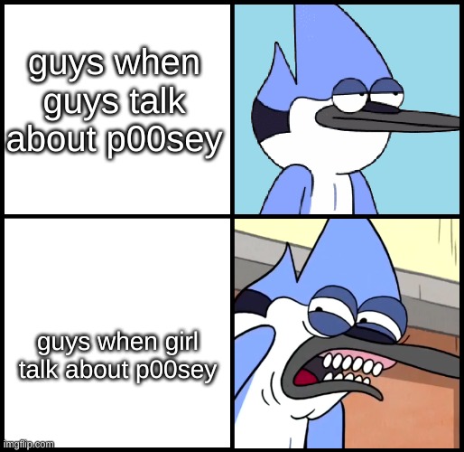 mhhhh | guys when guys talk about p00sey; guys when girl talk about p00sey | image tagged in mordecai disgusted | made w/ Imgflip meme maker