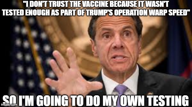 Gov cuomo | "I DON'T TRUST THE VACCINE BECAUSE IT WASN'T TESTED ENOUGH AS PART OF TRUMP'S OPERATION WARP SPEED" SO I'M GOING TO DO MY OWN TESTING | image tagged in gov cuomo | made w/ Imgflip meme maker