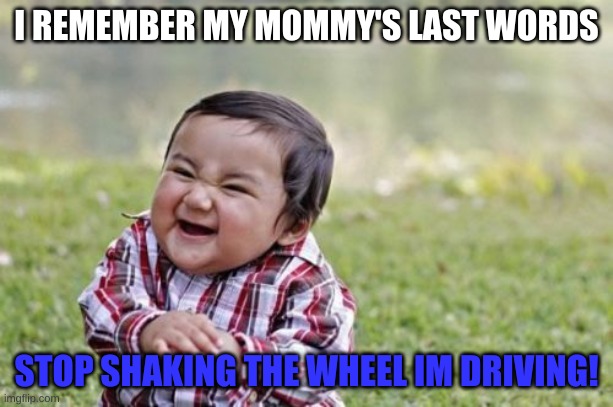 0_0 | I REMEMBER MY MOMMY'S LAST WORDS; STOP SHAKING THE WHEEL IM DRIVING! | image tagged in memes,evil toddler | made w/ Imgflip meme maker