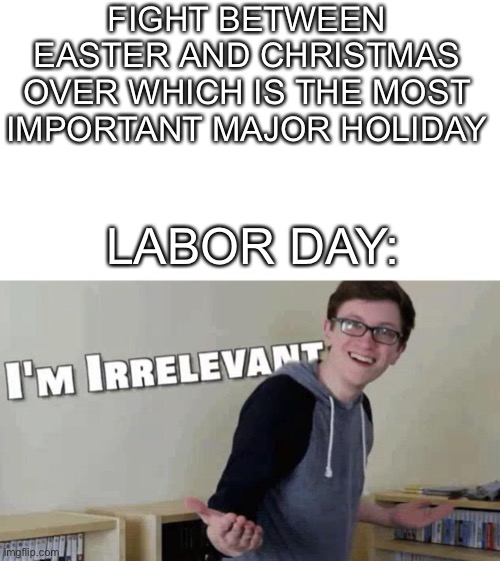 im irrelevant | FIGHT BETWEEN EASTER AND CHRISTMAS OVER WHICH IS THE MOST IMPORTANT MAJOR HOLIDAY; LABOR DAY: | image tagged in im irrelevant,holidays | made w/ Imgflip meme maker