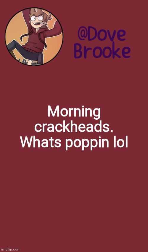 [No Title] | Morning crackheads. Whats poppin lol | image tagged in dove's new announcement template | made w/ Imgflip meme maker