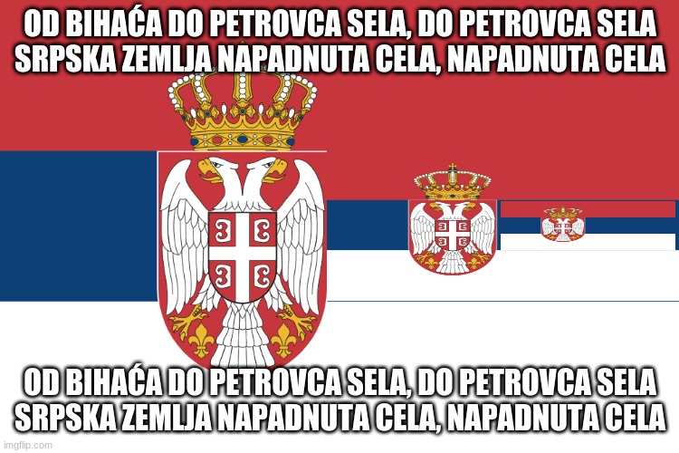 I massacred my own flag ;-; | OD BIHAĆA DO PETROVCA SELA, DO PETROVCA SELA
SRPSKA ZEMLJA NAPADNUTA CELA, NAPADNUTA CELA; OD BIHAĆA DO PETROVCA SELA, DO PETROVCA SELA
SRPSKA ZEMLJA NAPADNUTA CELA, NAPADNUTA CELA | image tagged in serbian flag | made w/ Imgflip meme maker