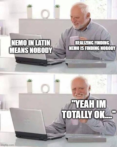 Hide the Pain Harold | REALIZING FINDING NEMO IS FINDING NOBODY; NEMO IN LATIN MEANS NOBODY; "YEAH IM TOTALLY OK...." | image tagged in memes,hide the pain harold | made w/ Imgflip meme maker