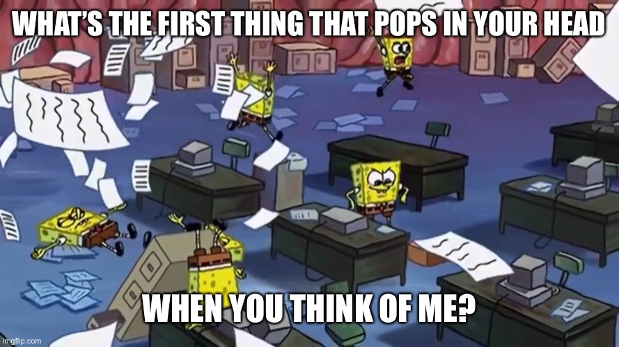 Spongebob paper | WHAT’S THE FIRST THING THAT POPS IN YOUR HEAD; WHEN YOU THINK OF ME? | image tagged in spongebob paper | made w/ Imgflip meme maker