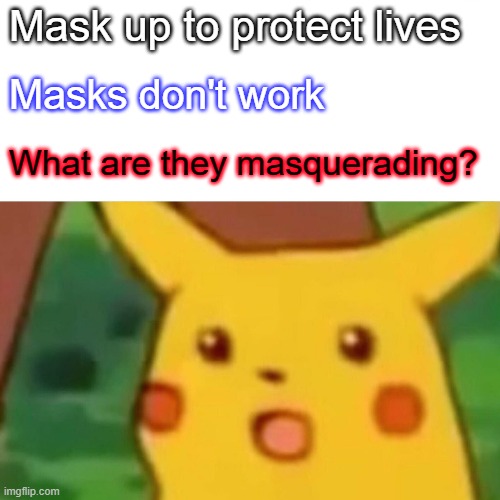 Pandemic my ass | Mask up to protect lives; Masks don't work; What are they masquerading? | image tagged in memes,surprised pikachu,mask,face mask,coronavirus,pandemic | made w/ Imgflip meme maker