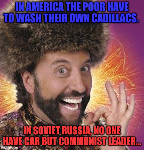 Yakov Smirnoff | IN AMERICA THE POOR HAVE TO WASH THEIR OWN CADILLACS. IN SOVIET RUSSIA, NO ONE HAVE CAR BUT COMMUNIST LEADER... | image tagged in yakov smirnoff,meanwhile in russia,commie,problems,communism and capitalism | made w/ Imgflip meme maker