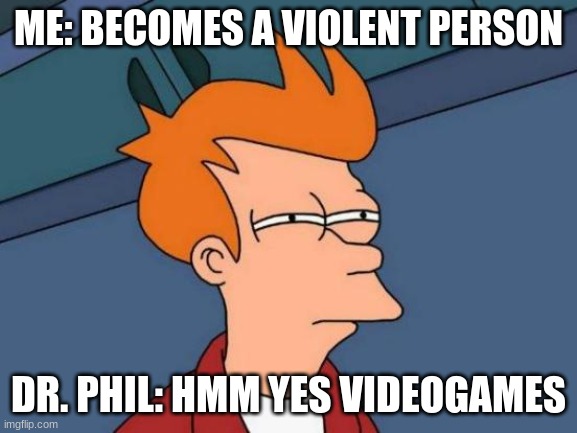 Futurama Fry Meme | ME: BECOMES A VIOLENT PERSON DR. PHIL: HMM YES VIDEOGAMES | image tagged in memes,futurama fry | made w/ Imgflip meme maker