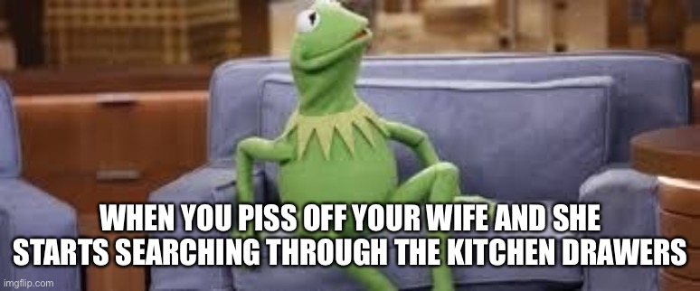 The feces is about to strike the rotating oscillator | WHEN YOU PISS OFF YOUR WIFE AND SHE STARTS SEARCHING THROUGH THE KITCHEN DRAWERS | image tagged in kermit,wife fart | made w/ Imgflip meme maker