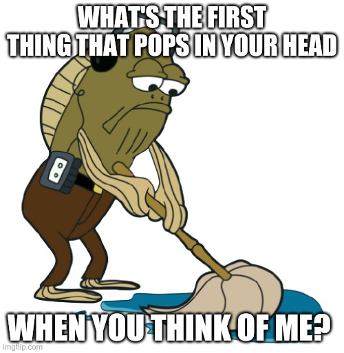 Fred mopping | WHAT'S THE FIRST THING THAT POPS IN YOUR HEAD; WHEN YOU THINK OF ME? | image tagged in fred mopping | made w/ Imgflip meme maker