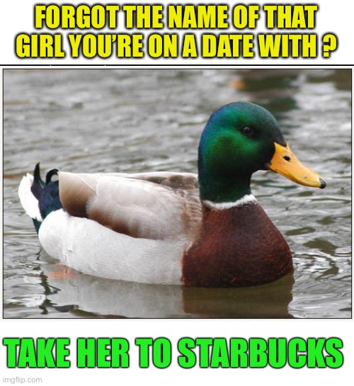 Actual Advice Mallard | FORGOT THE NAME OF THAT GIRL YOU’RE ON A DATE WITH ? TAKE HER TO STARBUCKS | image tagged in actual advice mallard,starbucks,cup,name,modern problems require modern solutions,1st world problems | made w/ Imgflip meme maker