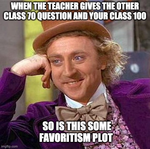 Creepy Condescending Wonka Meme | WHEN THE TEACHER GIVES THE OTHER CLASS 70 QUESTION AND YOUR CLASS 100; SO IS THIS SOME FAVORITISM PLOT | image tagged in memes,creepy condescending wonka,school | made w/ Imgflip meme maker