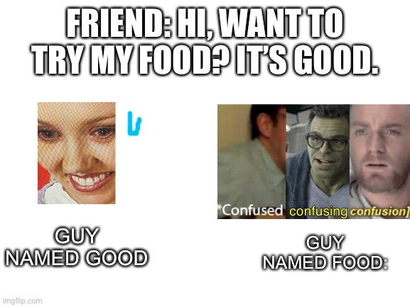 It’s a repost. Please don’t comment is a repost. I know it is. | FRIEND: HI, WANT TO TRY MY FOOD? IT’S GOOD. GUY NAMED FOOD:; GUY NAMED GOOD | image tagged in blank white template,confused,the what,repost | made w/ Imgflip meme maker