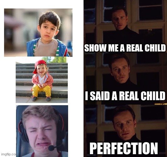 perfection | SHOW ME A REAL CHILD; I SAID A REAL CHILD; PERFECTION | image tagged in perfection | made w/ Imgflip meme maker